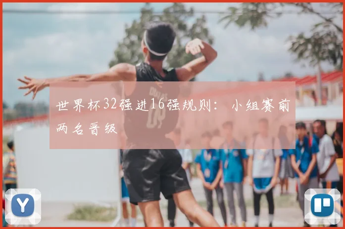 世界杯32强进16强规则：小组赛前两名晋级