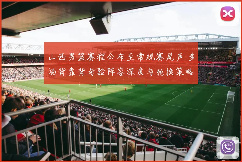 山西男篮赛程公布至常规赛尾声 多场背靠背考验阵容深度与轮换策略