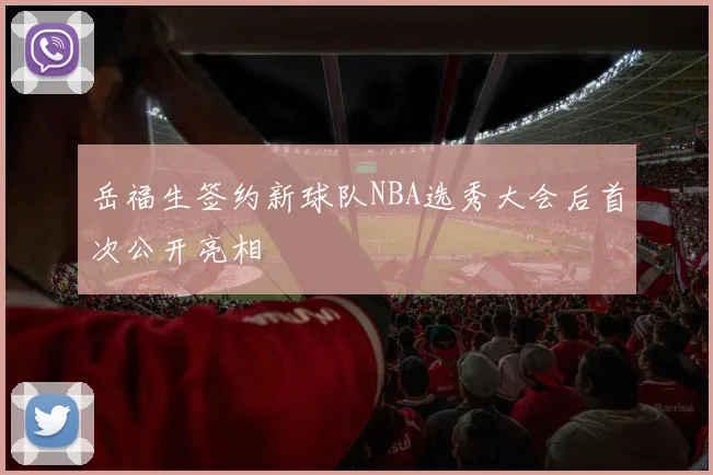岳福生签约新球队NBA选秀大会后首次公开亮相