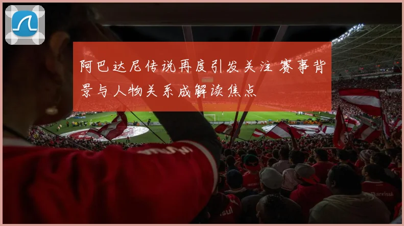 阿巴达尼传说再度引发关注 赛事背景与人物关系成解读焦点