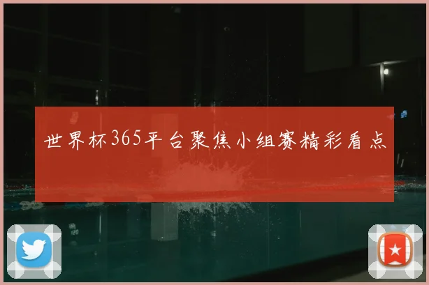 世界杯365平台聚焦小组赛精彩看点
