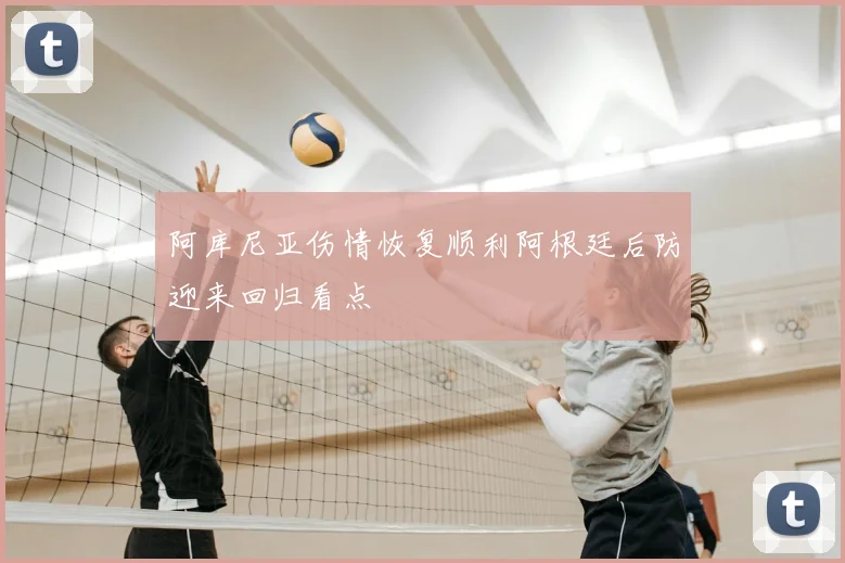 阿库尼亚伤情恢复顺利阿根廷后防迎来回归看点