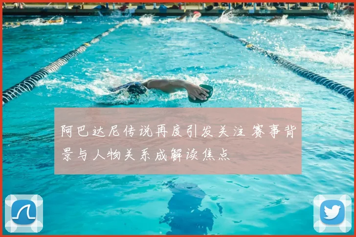 阿巴达尼传说再度引发关注 赛事背景与人物关系成解读焦点