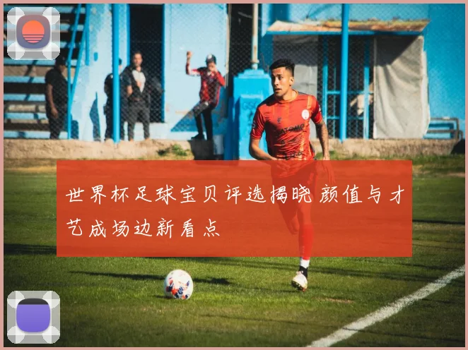 世界杯足球宝贝评选揭晓 颜值与才艺成场边新看点