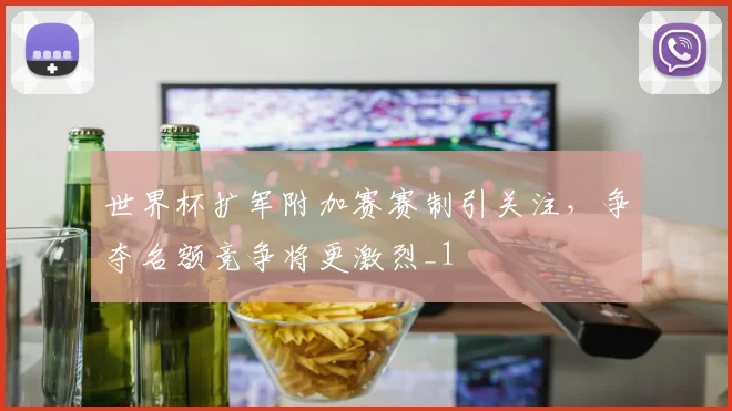 世界杯扩军附加赛赛制引关注,争夺名额竞争将更激烈_1
