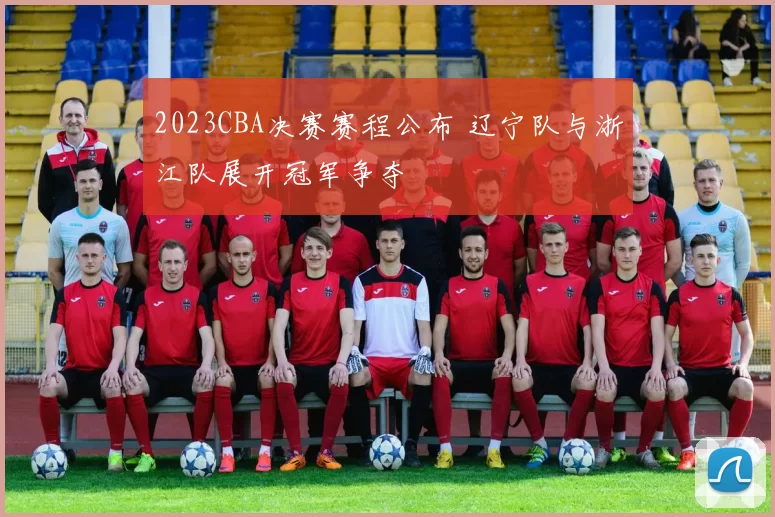 2023CBA决赛赛程公布 辽宁队与浙江队展开冠军争夺