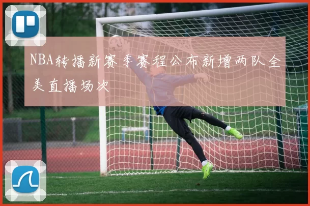 NBA转播新赛季赛程公布新增两队全美直播场次