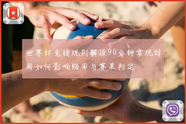 世界杯竞猜规则解读90分钟常规时间如何影响赔率与赛果判定