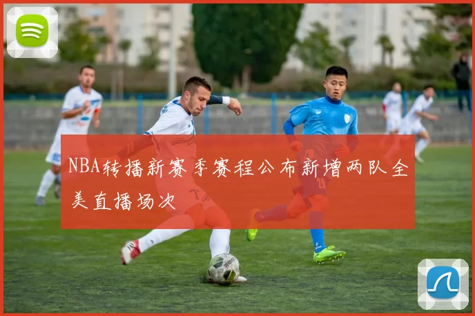 NBA转播新赛季赛程公布新增两队全美直播场次