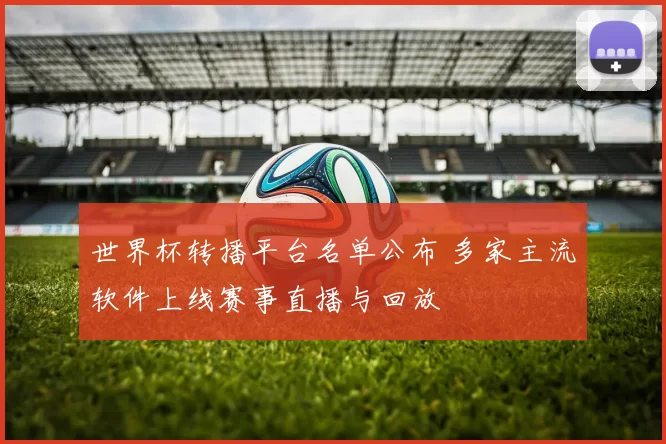 世界杯转播平台名单公布 多家主流软件上线赛事直播与回放