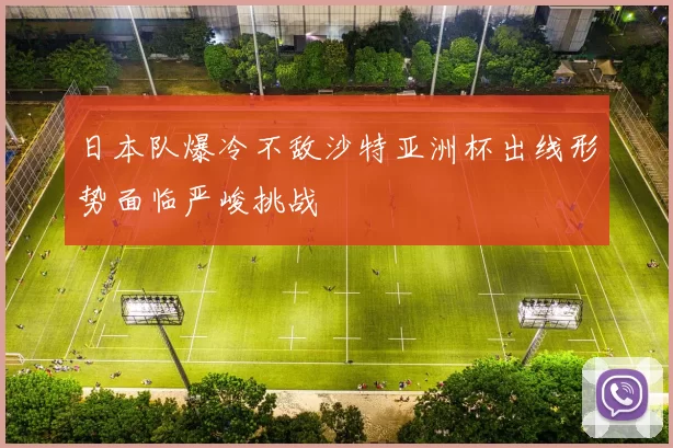 日本队爆冷不敌沙特亚洲杯出线形势面临严峻挑战