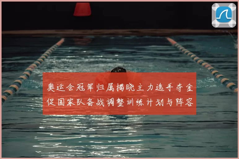 奥运会冠军归属揭晓主力选手夺金促国家队备战调整训练计划与阵容安排