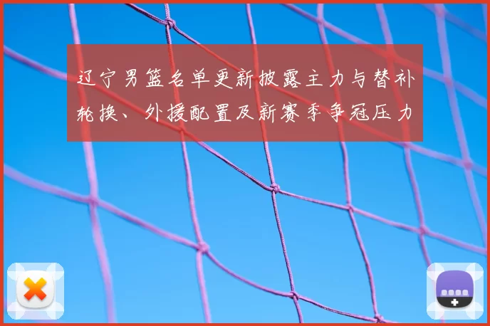 辽宁男篮名单更新披露主力与替补轮换、外援配置及新赛季争冠压力