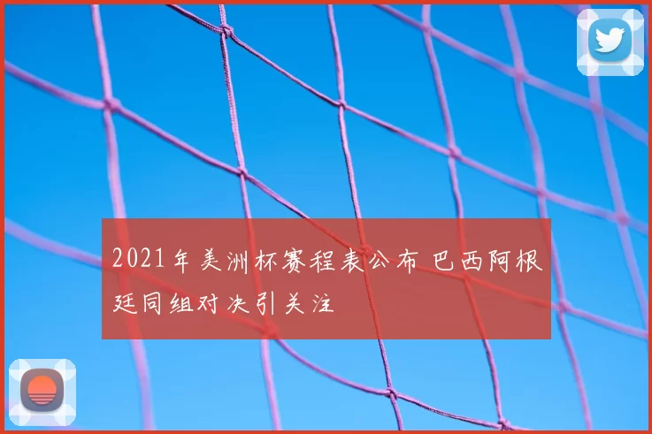 2021年美洲杯赛程表公布 巴西阿根廷同组对决引关注