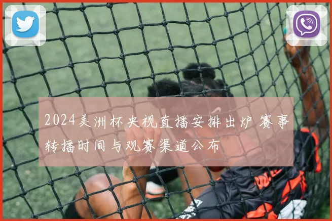 2024美洲杯央视直播安排出炉 赛事转播时间与观赛渠道公布