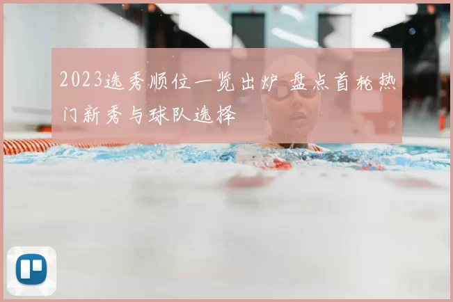 2023选秀顺位一览出炉 盘点首轮热门新秀与球队选择