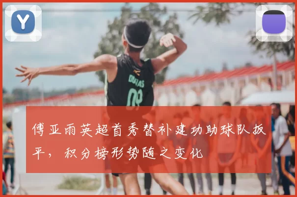 傅亚雨英超首秀替补建功助球队扳平，积分榜形势随之变化