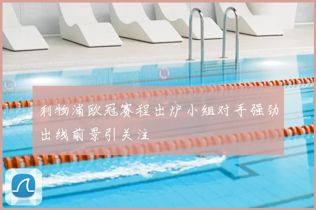 利物浦欧冠赛程出炉小组对手强劲出线前景引关注