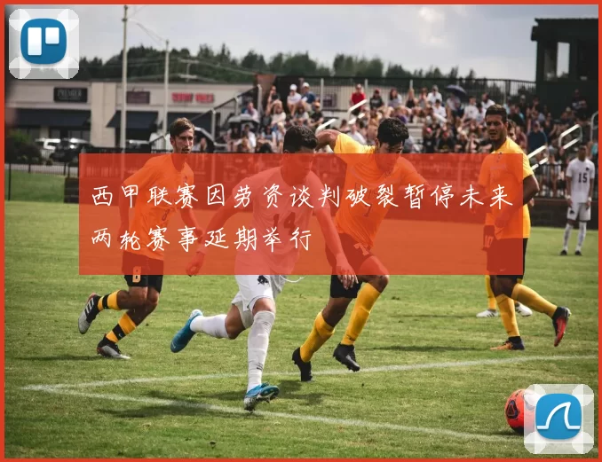 西甲联赛因劳资谈判破裂暂停未来两轮赛事延期举行