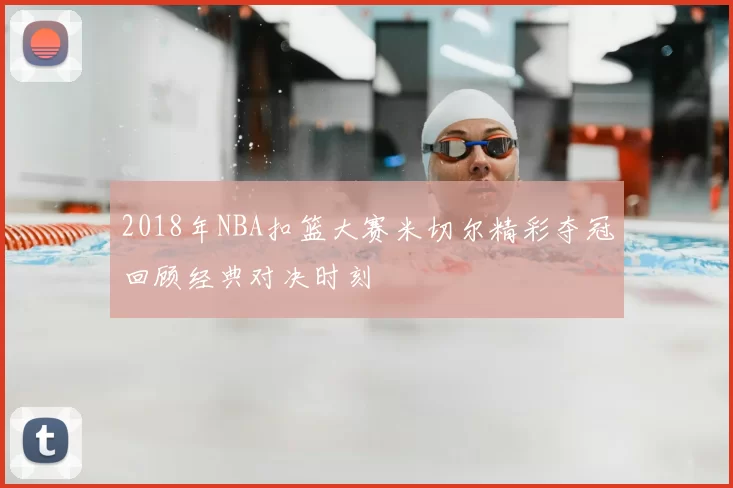 2018年NBA扣篮大赛米切尔精彩夺冠回顾经典对决时刻