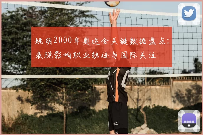 姚明2000年奥运会关键数据盘点：表现影响职业轨迹与国际关注