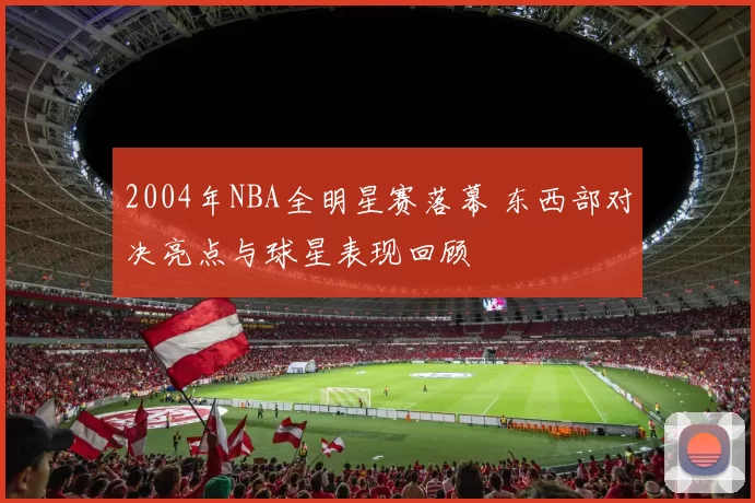 2004年NBA全明星赛落幕 东西部对决亮点与球星表现回顾