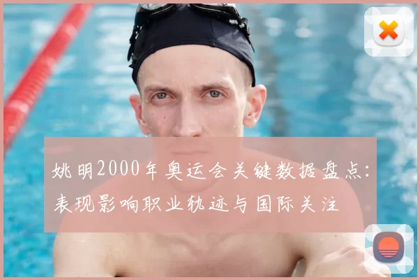 姚明2000年奥运会关键数据盘点：表现影响职业轨迹与国际关注