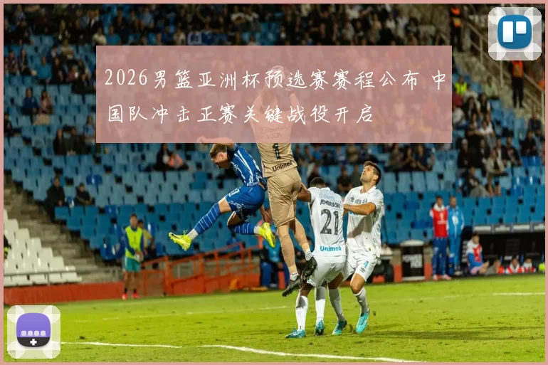 2026男篮亚洲杯预选赛赛程公布 中国队冲击正赛关键战役开启