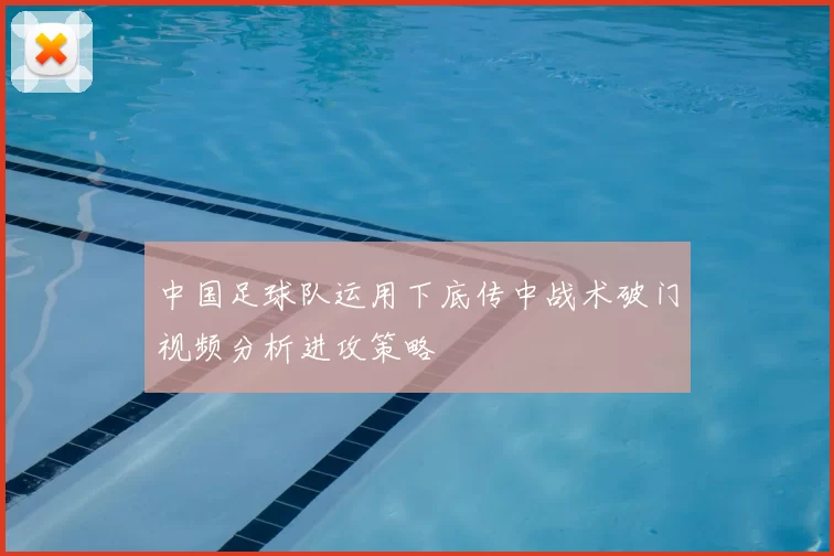 中国足球队运用下底传中战术破门视频分析进攻策略