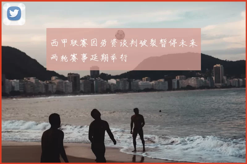 西甲联赛因劳资谈判破裂暂停未来两轮赛事延期举行