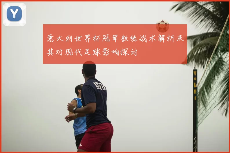 意大利世界杯冠军教练战术解析及其对现代足球影响探讨