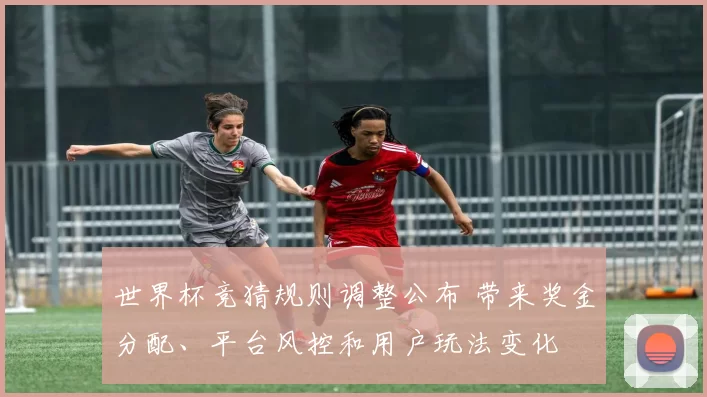 世界杯竞猜规则调整公布 带来奖金分配、平台风控和用户玩法变化