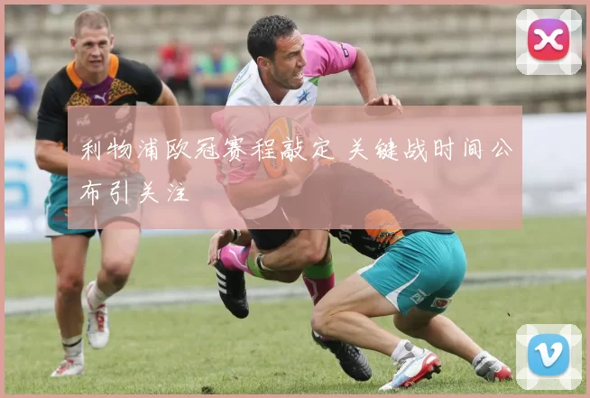 利物浦欧冠赛程敲定 关键战时间公布引关注