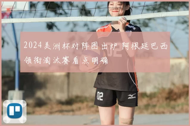 2024美洲杯对阵图出炉 阿根廷巴西领衔淘汰赛看点明确