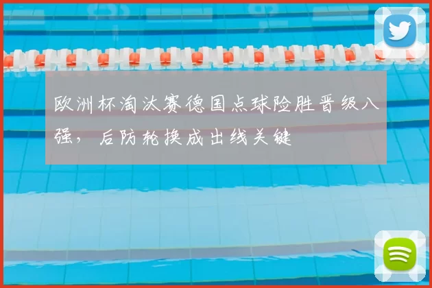 欧洲杯淘汰赛德国点球险胜晋级八强，后防轮换成出线关键