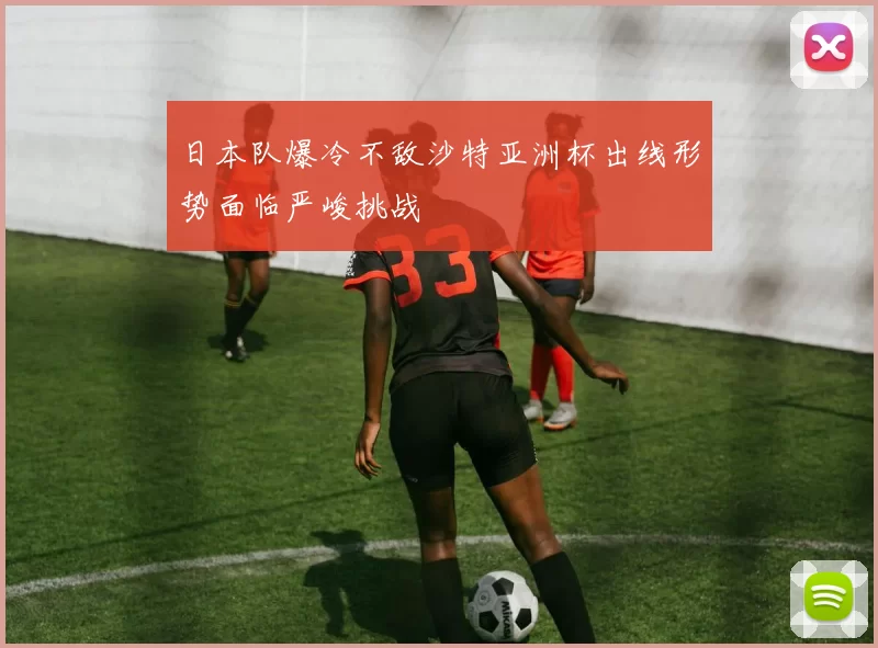 日本队爆冷不敌沙特亚洲杯出线形势面临严峻挑战
