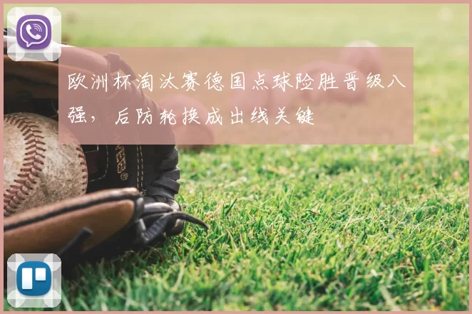 欧洲杯淘汰赛德国点球险胜晋级八强，后防轮换成出线关键