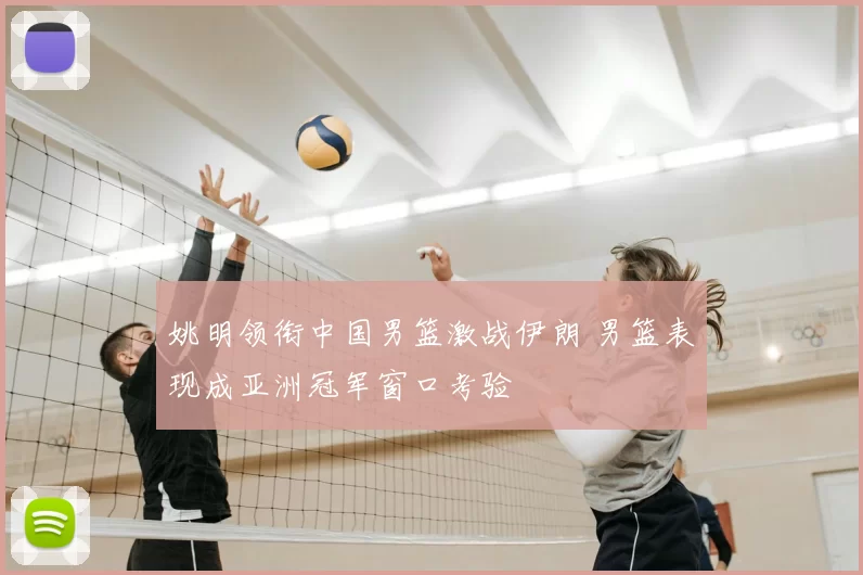 姚明领衔中国男篮激战伊朗 男篮表现成亚洲冠军窗口考验