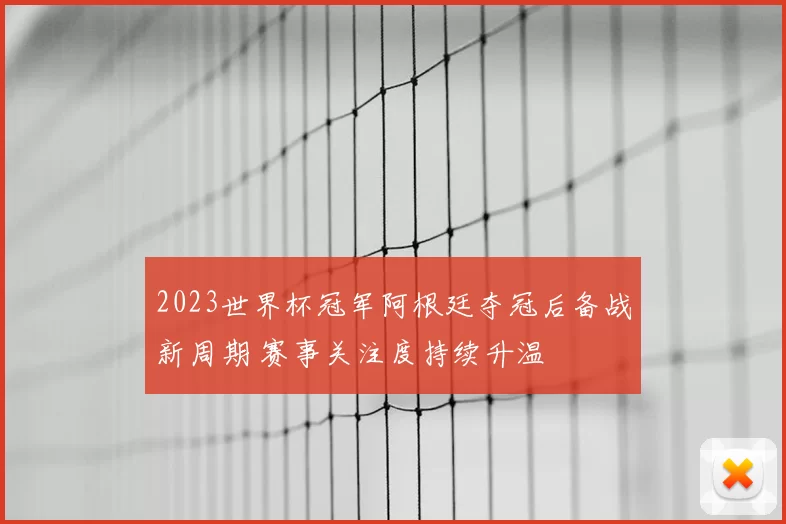 2023世界杯冠军阿根廷夺冠后备战新周期 赛事关注度持续升温