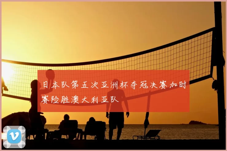 日本队第五次亚洲杯夺冠决赛加时赛险胜澳大利亚队