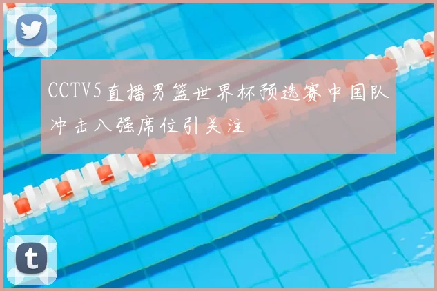 CCTV5直播男篮世界杯预选赛中国队冲击八强席位引关注