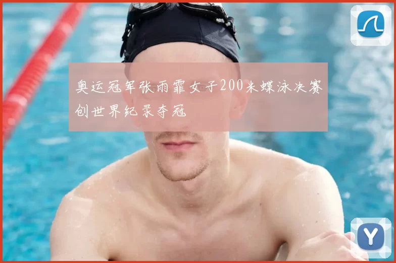 奥运冠军张雨霏女子200米蝶泳决赛创世界纪录夺冠