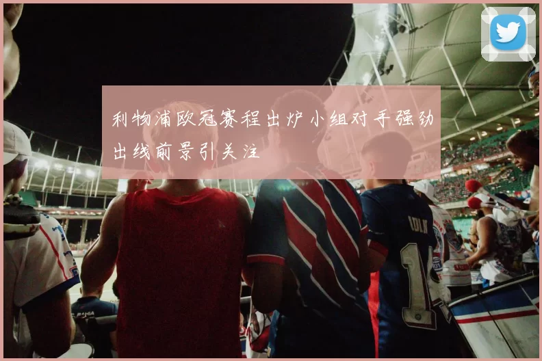 利物浦欧冠赛程出炉小组对手强劲出线前景引关注