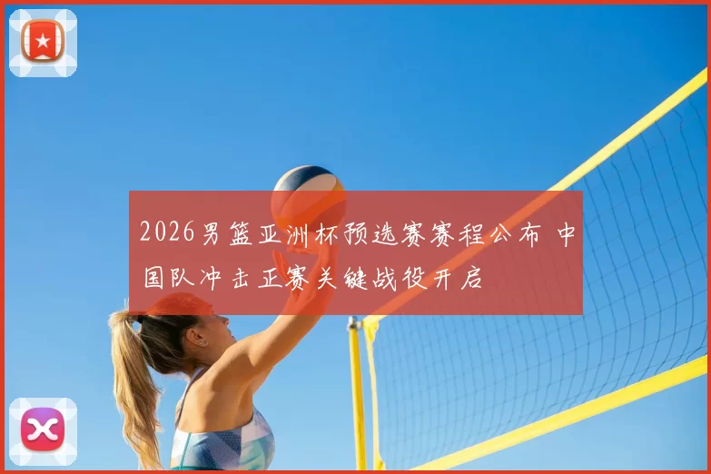 2026男篮亚洲杯预选赛赛程公布 中国队冲击正赛关键战役开启