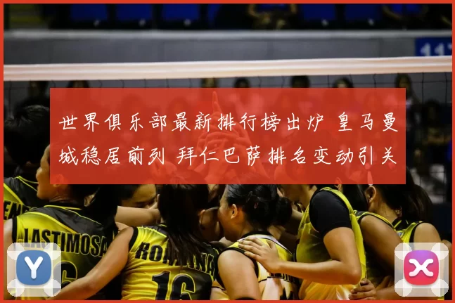 世界俱乐部最新排行榜出炉 皇马曼城稳居前列 拜仁巴萨排名变动引关注