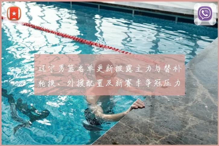 辽宁男篮名单更新披露主力与替补轮换、外援配置及新赛季争冠压力