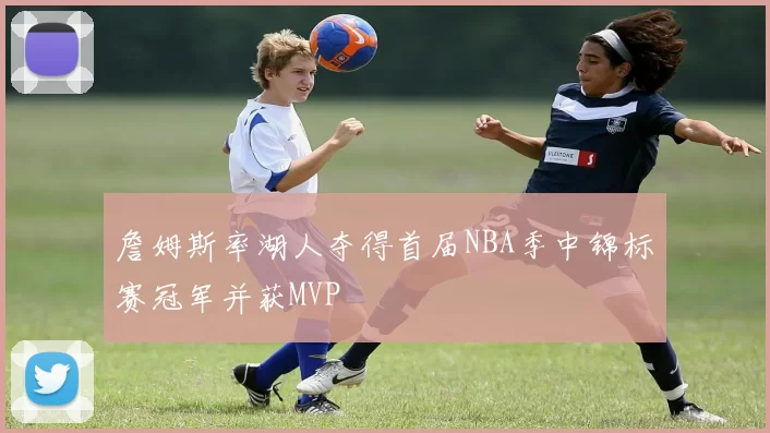 詹姆斯率湖人夺得首届NBA季中锦标赛冠军并获MVP