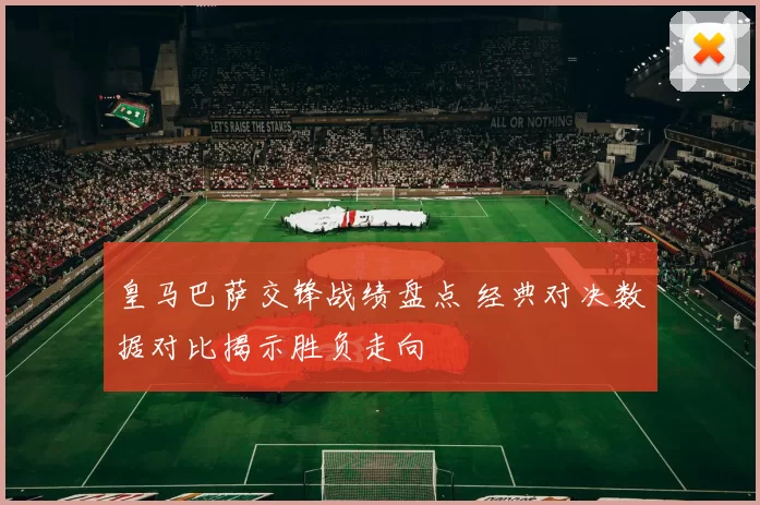皇马巴萨交锋战绩盘点 经典对决数据对比揭示胜负走向
