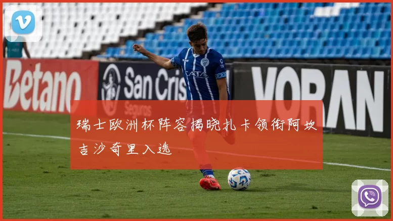 瑞士欧洲杯阵容揭晓扎卡领衔阿坎吉沙奇里入选