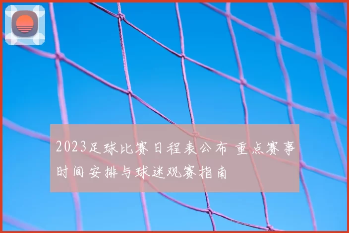 2023足球比赛日程表公布 重点赛事时间安排与球迷观赛指南